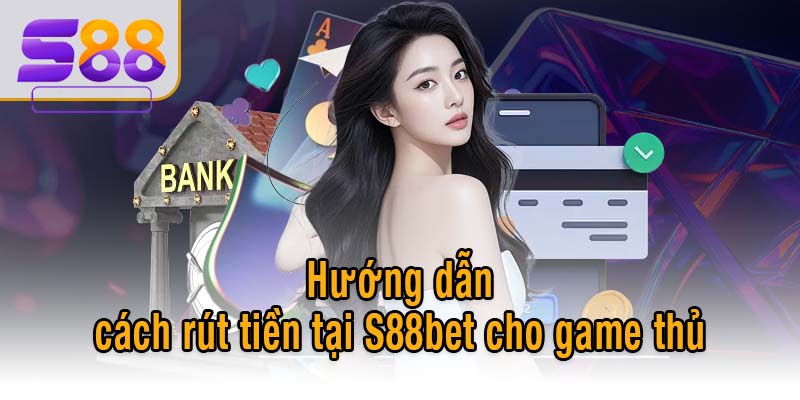 Hướng dẫn cách rút tiền tại S88bet cho game thủ